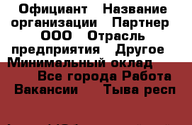 Официант › Название организации ­ Партнер, ООО › Отрасль предприятия ­ Другое › Минимальный оклад ­ 40 000 - Все города Работа » Вакансии   . Тыва респ.